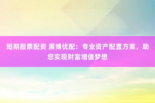 短期股票配资 展博优配:专业资产配置方案,助您实现财富增值梦想