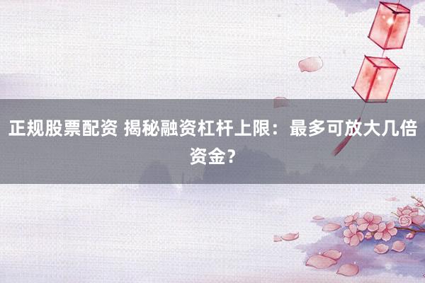 正规股票配资 揭秘融资杠杆上限:最多可放大几倍资金?