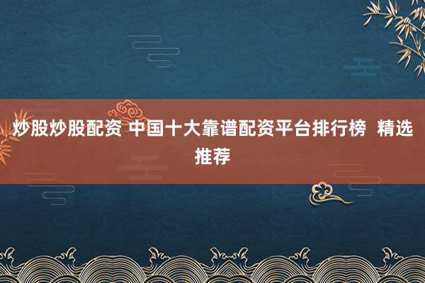 炒股炒股配资 中国十大靠谱配资平台排行榜  精选推荐