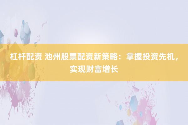 杠杆配资 池州股票配资新策略:掌握投资先机,实现财富增长