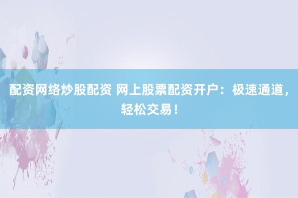 配资网络炒股配资 网上股票配资开户：极速通道，轻松交易！