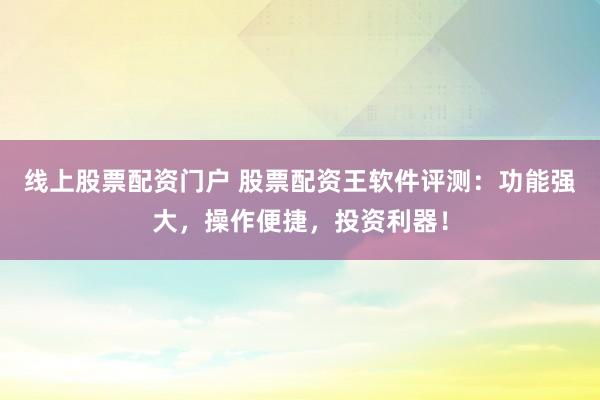 线上股票配资门户 股票配资王软件评测：功能强大，操作便捷，投资利器！