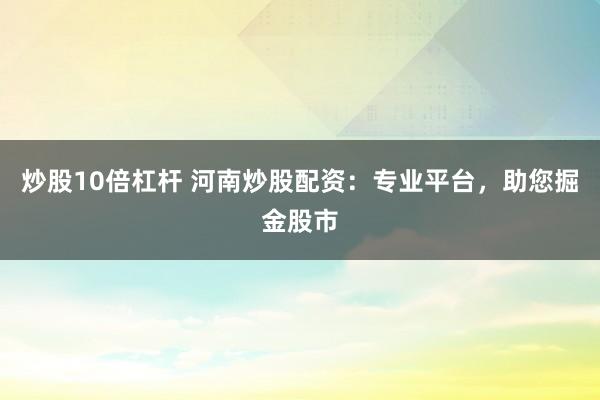 炒股10倍杠杆 河南炒股配资:专业平台,助您掘金股市