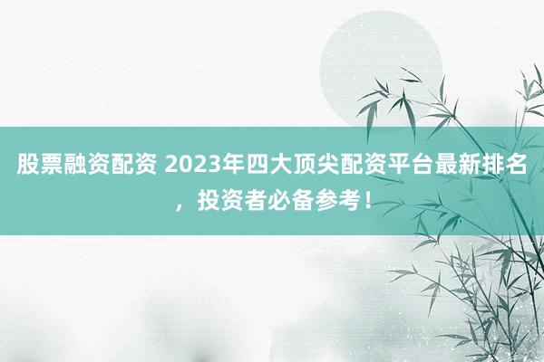股票融资配资 2023年四大顶尖配资平台最新排名,投资者必备参考!