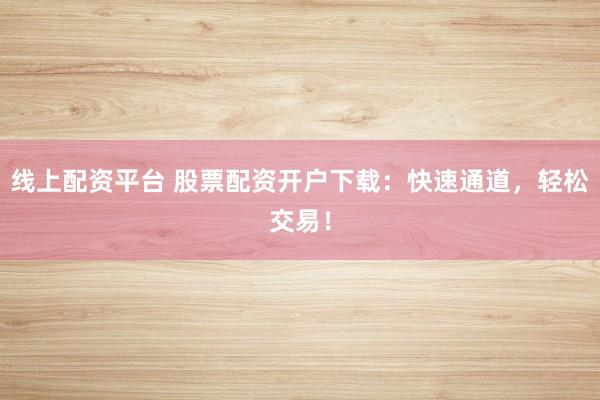 线上配资平台 股票配资开户下载:快速通道,轻松交易!