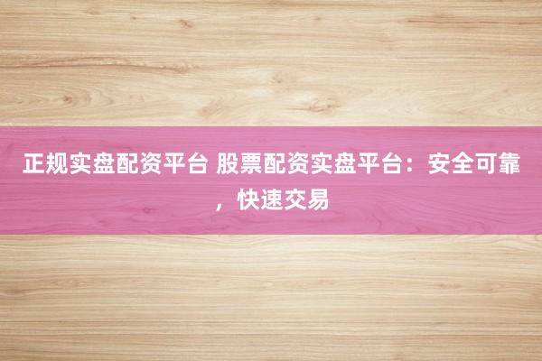 正规实盘配资平台 股票配资实盘平台：安全可靠，快速交易
