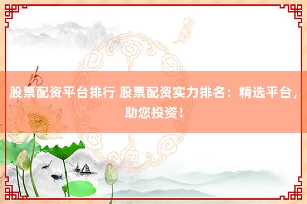 股票配资平台排行 股票配资实力排名:精选平台,助您投资!