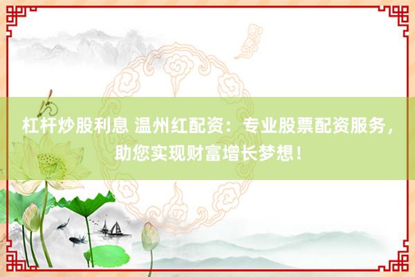 杠杆炒股利息 温州红配资：专业股票配资服务，助您实现财富增长梦想！