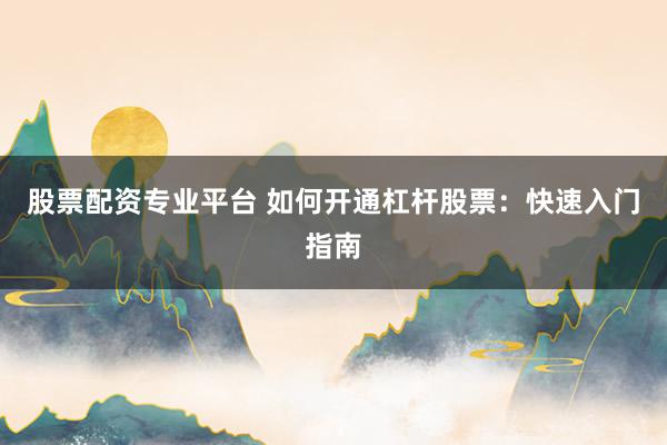 股票配资专业平台 如何开通杠杆股票：快速入门指南