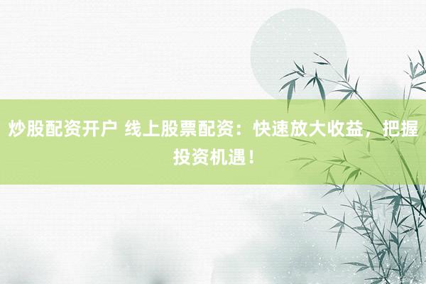 炒股配资开户 线上股票配资：快速放大收益，把握投资机遇！