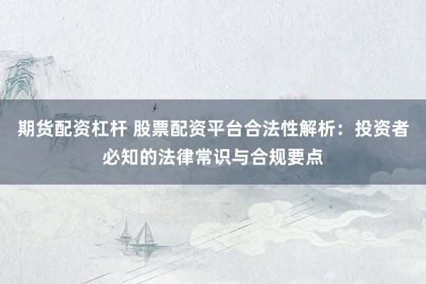 期货配资杠杆 股票配资平台合法性解析：投资者必知的法律常识与合规要点