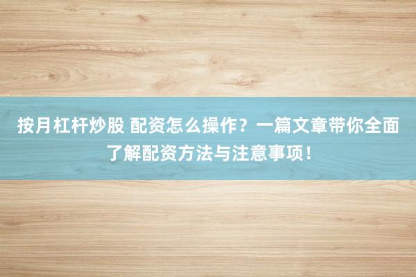按月杠杆炒股 配资怎么操作?一篇文章带你全面了解配资方法与注意事项!