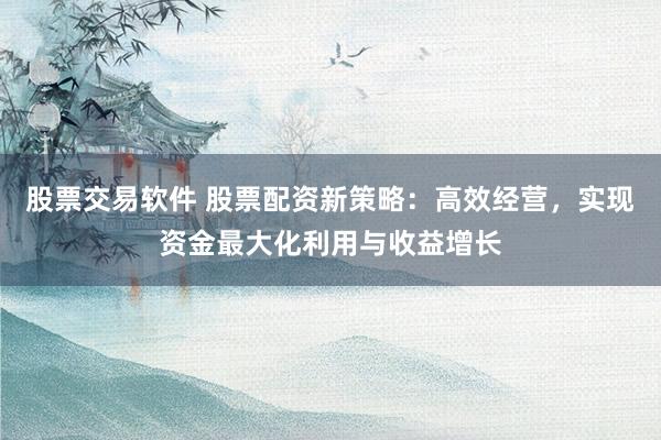 股票交易软件 股票配资新策略:高效经营,实现资金最大化利用与收益增长