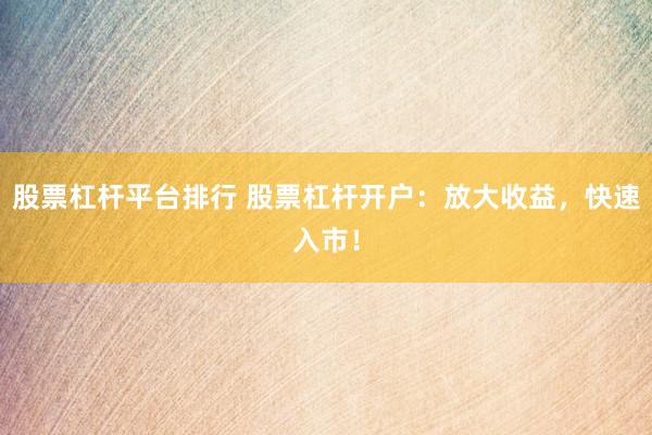 股票杠杆平台排行 股票杠杆开户：放大收益，快速入市！