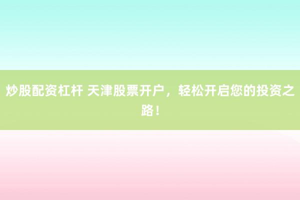 炒股配资杠杆 天津股票开户，轻松开启您的投资之路！