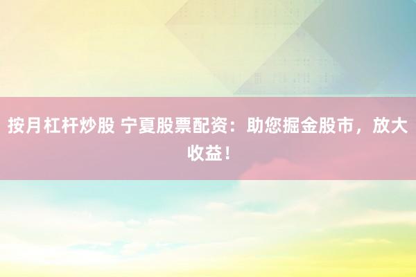 按月杠杆炒股 宁夏股票配资：助您掘金股市，放大收益！