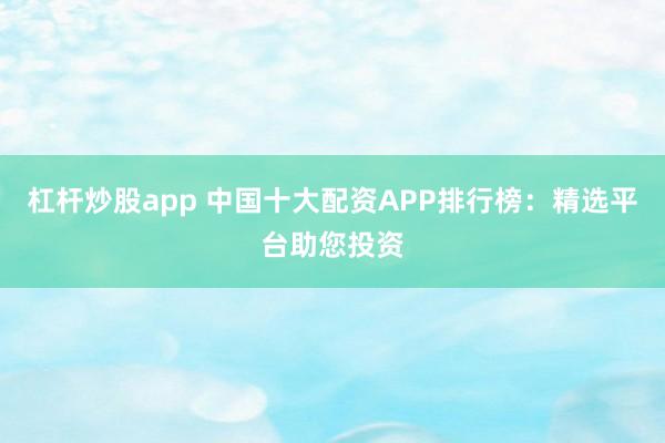 杠杆炒股app 中国十大配资APP排行榜:精选平台助您投资