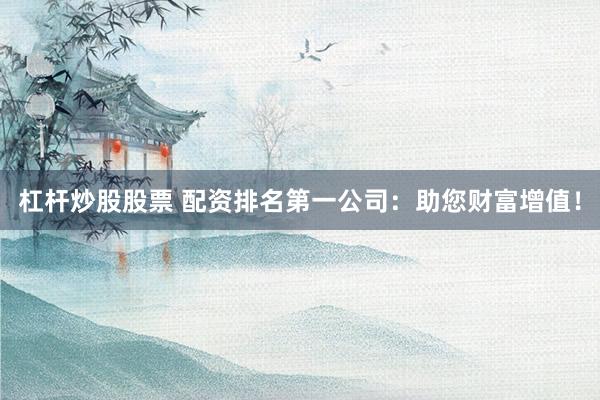 杠杆炒股股票 配资排名第一公司：助您财富增值！