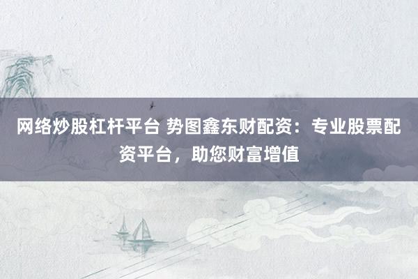 网络炒股杠杆平台 势图鑫东财配资：专业股票配资平台，助您财富增值