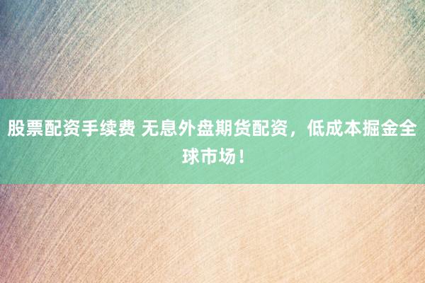 股票配资手续费 无息外盘期货配资,低成本掘金全球市场!