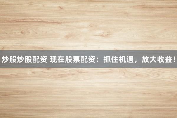 炒股炒股配资 现在股票配资:抓住机遇,放大收益!