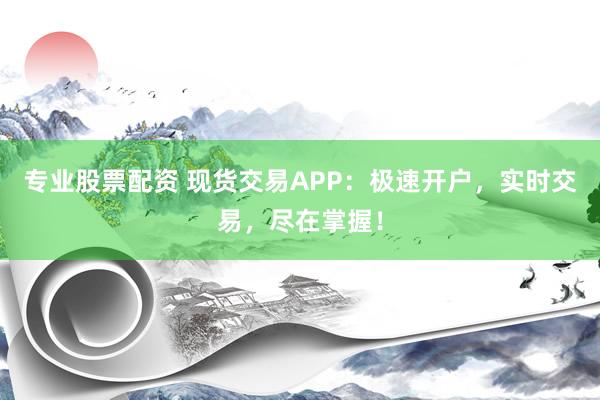 专业股票配资 现货交易APP:极速开户,实时交易,尽在掌握!