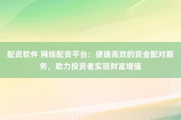 配资软件 网络配资平台:便捷高效的资金配对服务,助力投资者实现财富增值