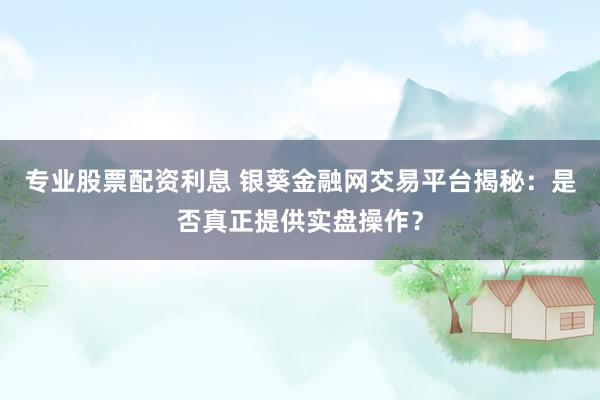 专业股票配资利息 银葵金融网交易平台揭秘:是否真正提供实盘操作?