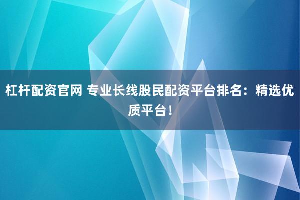 杠杆配资官网 专业长线股民配资平台排名:精选优质平台!
