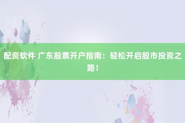配资软件 广东股票开户指南:轻松开启股市投资之路!