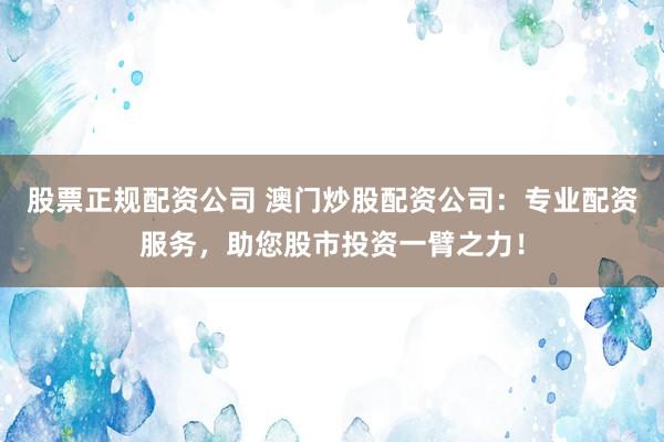 股票正规配资公司 澳门炒股配资公司:专业配资服务,助您股市投资一臂之力!