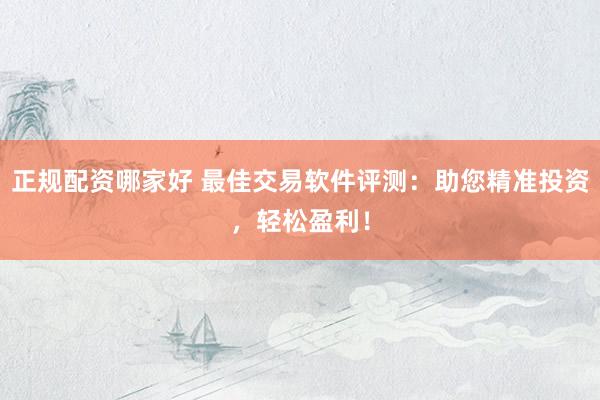 正规配资哪家好 最佳交易软件评测:助您精准投资,轻松盈利!