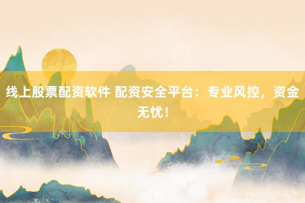 线上股票配资软件 配资安全平台：专业风控，资金无忧！
