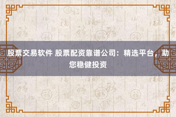 股票交易软件 股票配资靠谱公司:精选平台,助您稳健投资