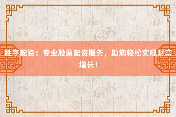 胜宇配资：专业股票配资服务，助您轻松实现财富增长！