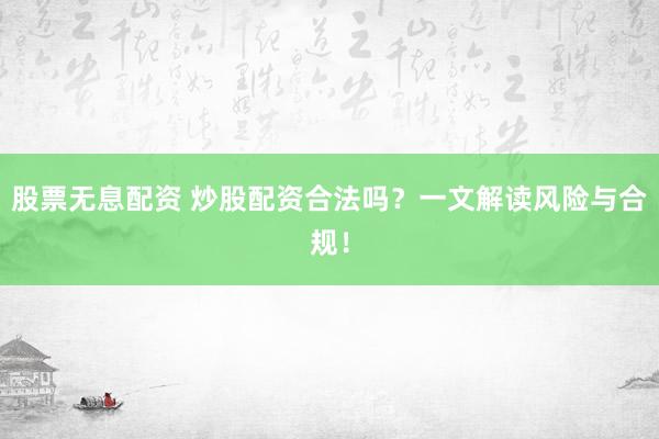 股票无息配资 炒股配资合法吗?一文解读风险与合规!
