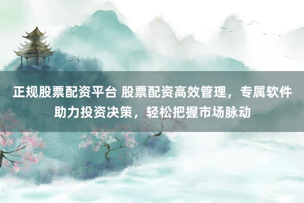 正规股票配资平台 股票配资高效管理，专属软件助力投资决策，轻松把握市场脉动