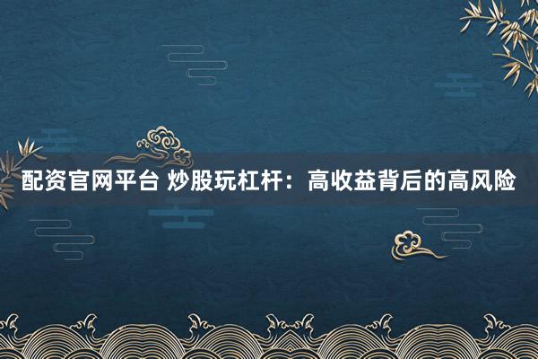 配资官网平台 炒股玩杠杆：高收益背后的高风险