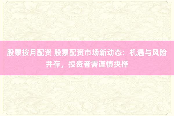 股票按月配资 股票配资市场新动态:机遇与风险并存,投资者需谨慎抉择
