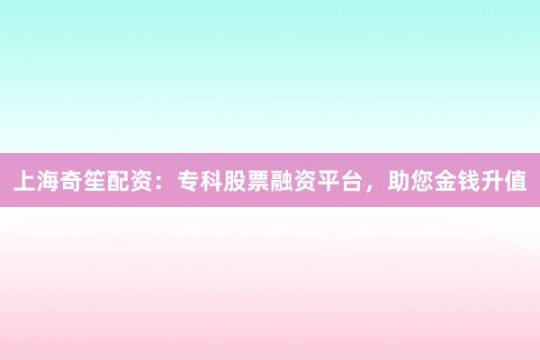 上海奇笙配资：专科股票融资平台，助您金钱升值