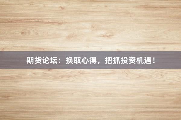 期货论坛:换取心得,把抓投资机遇!