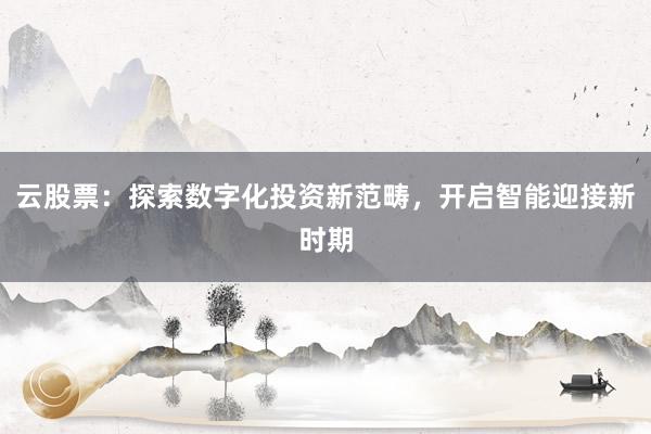 云股票：探索数字化投资新范畴，开启智能迎接新时期