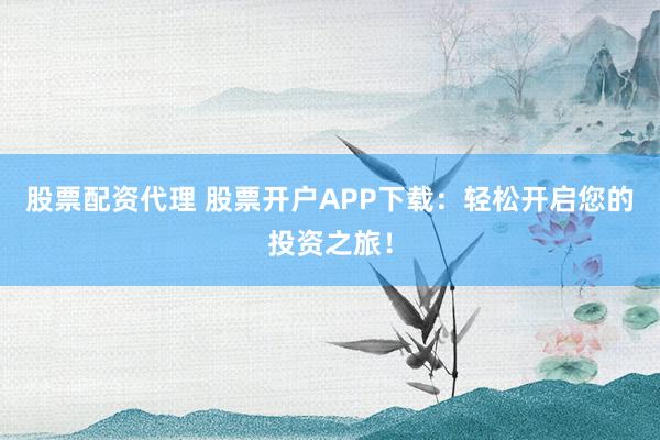 股票配资代理 股票开户APP下载：轻松开启您的投资之旅！