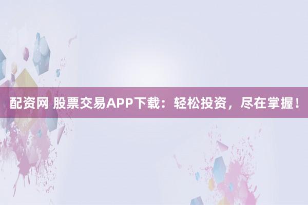 配资网 股票交易APP下载：轻松投资，尽在掌握！