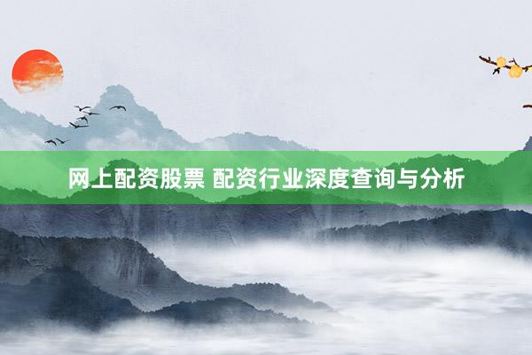网上配资股票 配资行业深度查询与分析