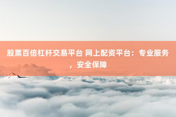 股票百倍杠杆交易平台 网上配资平台：专业服务，安全保障