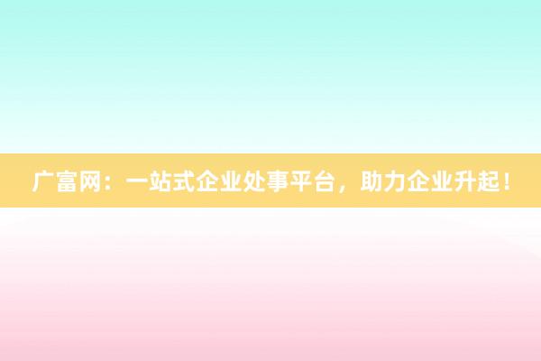 广富网：一站式企业处事平台，助力企业升起！
