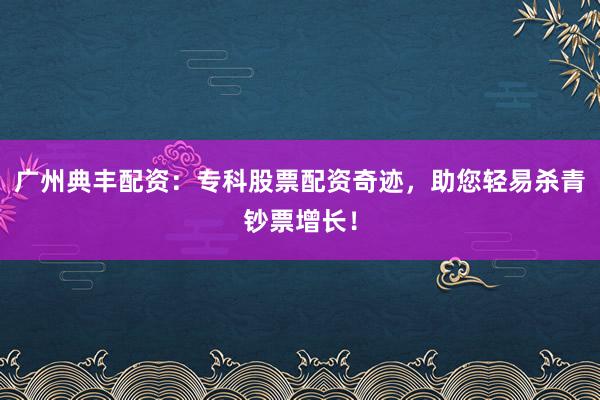 广州典丰配资:专科股票配资奇迹,助您轻易杀青钞票增长!