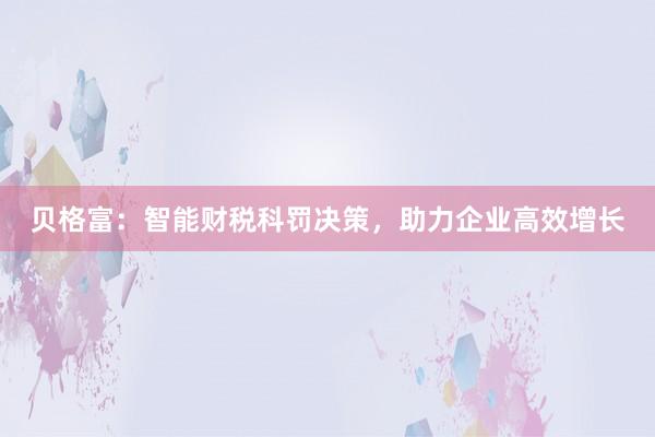 贝格富：智能财税科罚决策，助力企业高效增长