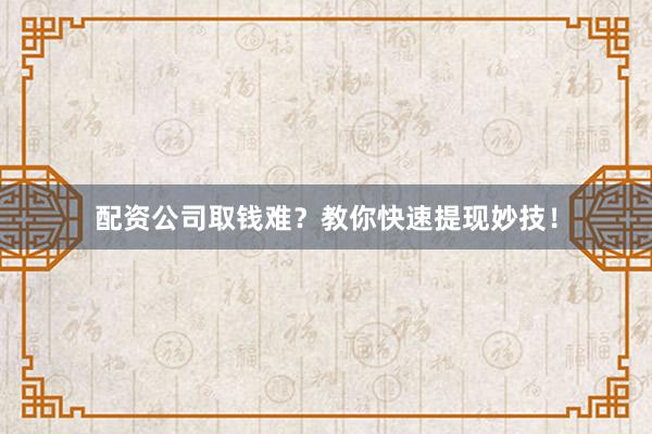 配资公司取钱难?教你快速提现妙技!